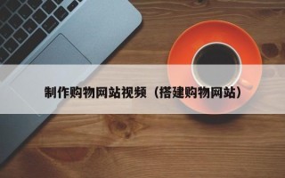 吕梁制作购物网站视频（搭建购物网站）