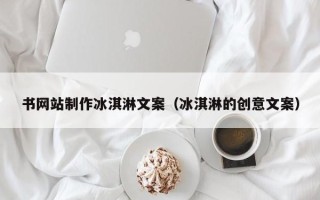 吕梁书网站制作冰淇淋文案（冰淇淋的创意文案）