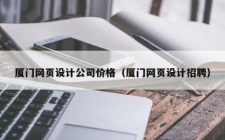 吕梁厦门网页设计公司价格（厦门网页设计招聘）