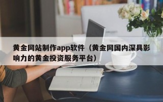 吕梁黄金网站制作app软件（黄金网国内深具影响力的黄金投资服务平台）