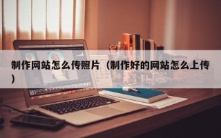 吕梁制作网站怎么传照片（制作好的网站怎么上传）