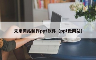 吕梁未来网站制作ppt软件（ppt做网站）