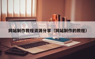 吕梁网站制作教程资源分享（网站制作的教程）
