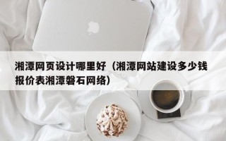 吕梁湘潭网页设计哪里好（湘潭网站建设多少钱 报价表湘潭磐石网络）