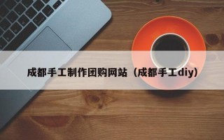 吕梁成都手工制作团购网站（成都手工diy）