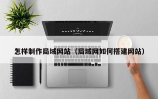 吕梁怎样制作局域网站（局域网如何搭建网站）