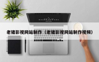 吕梁老猪影视网站制作（老猪影视网站制作视频）