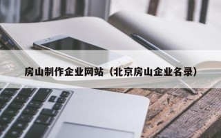 吕梁房山制作企业网站（北京房山企业名录）