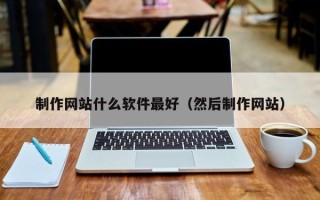 吕梁制作网站什么软件最好（然后制作网站）