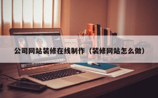 吕梁公司网站装修在线制作（装修网站怎么做）