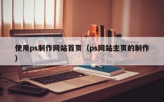 吕梁使用ps制作网站首页（ps网站主页的制作）