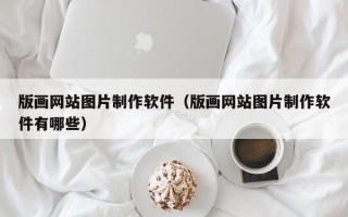 吕梁版画网站图片制作软件（版画网站图片制作软件有哪些）