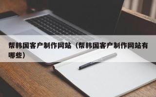 吕梁帮韩国客户制作网站（帮韩国客户制作网站有哪些）